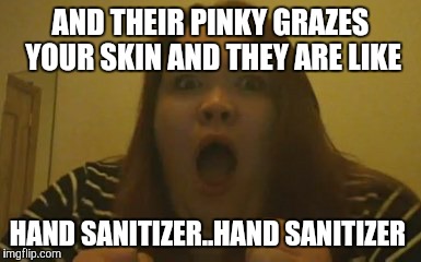 AND THEIR PINKY GRAZES YOUR SKIN AND THEY ARE LIKE HAND SANITIZER..HAND SANITIZER | made w/ Imgflip meme maker