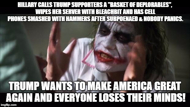 And everybody loses their minds Meme | HILLARY CALLS TRUMP SUPPORTERS A "BASKET OF DEPLORABLES", WIPES HER SERVER WITH BLEACHBIT AND HAS CELL PHONES SMASHED WITH HAMMERS AFTER SUBPOENAED & NOBODY PANICS. TRUMP WANTS TO MAKE AMERICA GREAT AGAIN AND EVERYONE LOSES THEIR MINDS! | image tagged in memes,and everybody loses their minds | made w/ Imgflip meme maker