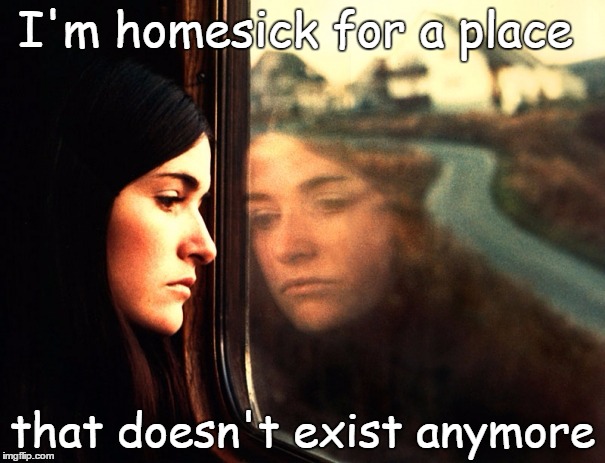I want a time machine | I'm homesick for a place; that doesn't exist anymore | image tagged in missing,miss you,time travel,i love you,homesick | made w/ Imgflip meme maker