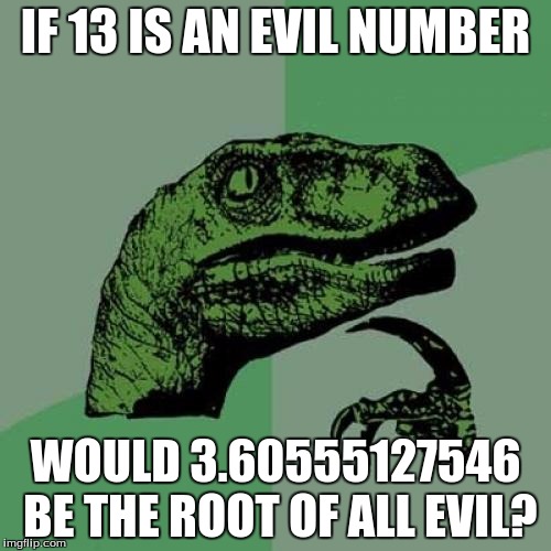 Philosoraptor | IF 13 IS AN EVIL NUMBER; WOULD 3.60555127546 BE THE ROOT OF ALL EVIL? | image tagged in memes,philosoraptor | made w/ Imgflip meme maker