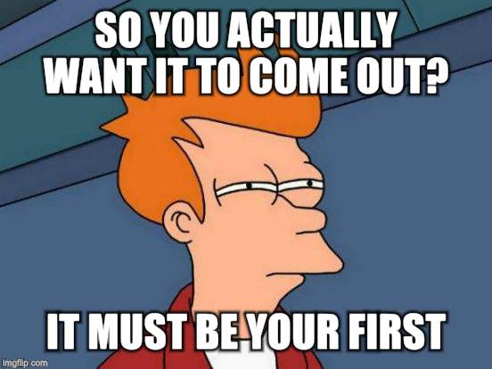 Futurama Fry Meme | SO YOU ACTUALLY WANT IT TO COME OUT? IT MUST BE YOUR FIRST | image tagged in memes,futurama fry | made w/ Imgflip meme maker