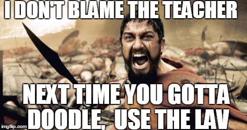 Sparta Leonidas Meme | I DON'T BLAME THE TEACHER NEXT TIME YOU GOTTA DOODLE,  USE THE LAV | image tagged in memes,sparta leonidas | made w/ Imgflip meme maker