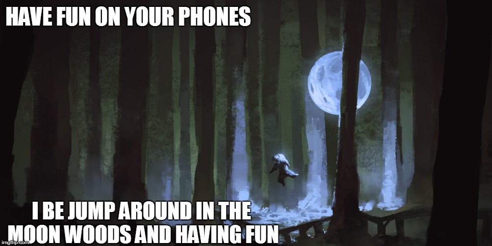 HAVE FUN ON YOUR PHONES I BE JUMP AROUND IN THE MOON WOODS AND HAVING FUN | made w/ Imgflip meme maker