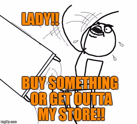 table flip 2 | LADY!! BUY SOMETHING OR GET OUTTA MY STORE!! | image tagged in table flip 2 | made w/ Imgflip meme maker