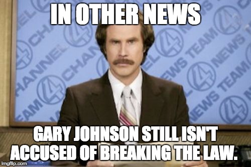 Honest Journalism | IN OTHER NEWS; GARY JOHNSON STILL ISN'T ACCUSED OF BREAKING THE LAW. | image tagged in memes,ron burgundy | made w/ Imgflip meme maker