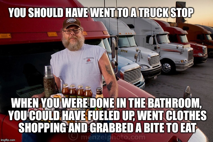 YOU SHOULD HAVE WENT TO A TRUCK STOP WHEN YOU WERE DONE IN THE BATHROOM, YOU COULD HAVE FUELED UP, WENT CLOTHES SHOPPING AND GRABBED A BITE  | made w/ Imgflip meme maker