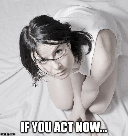 woman kneeling and looking up | IF YOU ACT NOW... | image tagged in woman kneeling and looking up | made w/ Imgflip meme maker