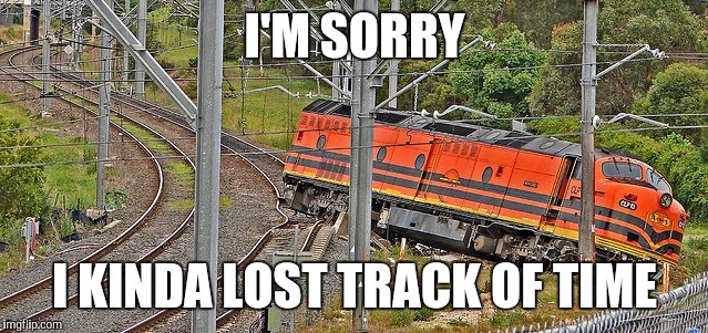 I'M SORRY; I KINDA LOST TRACK OF TIME | image tagged in lost track | made w/ Imgflip meme maker