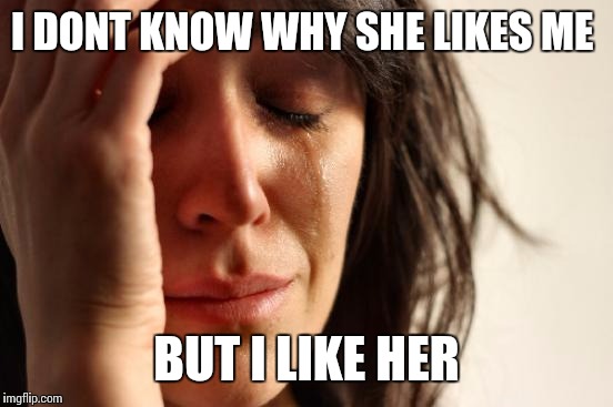 White teenager problem | I DONT KNOW WHY SHE LIKES ME; BUT I LIKE HER | image tagged in memes,first world problems | made w/ Imgflip meme maker
