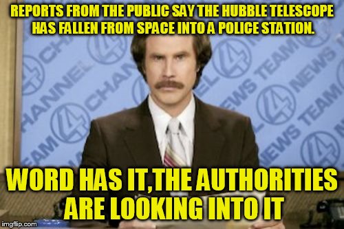 Ron Burgundy Meme | REPORTS FROM THE PUBLIC SAY THE HUBBLE TELESCOPE HAS FALLEN FROM SPACE INTO A POLICE STATION. WORD HAS IT,THE AUTHORITIES ARE LOOKING INTO IT | image tagged in memes,ron burgundy | made w/ Imgflip meme maker