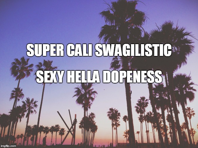 Super Cali Swagilistic Sexy Hella Dopeness | SUPER CALI SWAGILISTIC; SEXY HELLA DOPENESS | image tagged in california,cali,dope,super,meme | made w/ Imgflip meme maker