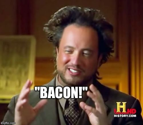 Yes... | "BACON!" | image tagged in memes,ancient aliens,bacon | made w/ Imgflip meme maker