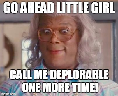 madea | GO AHEAD LITTLE GIRL; CALL ME DEPLORABLE ONE MORE TIME! | image tagged in madea | made w/ Imgflip meme maker