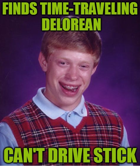 Hello, McFly... | FINDS TIME-TRAVELING DELOREAN; CAN'T DRIVE STICK | image tagged in memes,bad luck brian,time travel,delorean,stick shift,headfoot | made w/ Imgflip meme maker