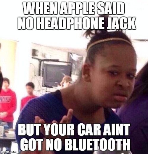 Black Girl Wat | WHEN APPLE SAID  NO HEADPHONE JACK; BUT YOUR CAR AINT GOT NO BLUETOOTH | image tagged in memes,black girl wat | made w/ Imgflip meme maker