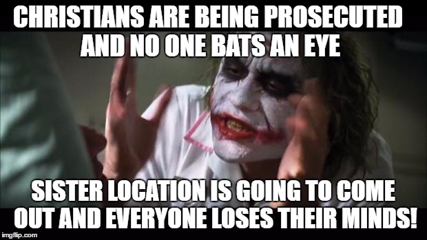 And everybody loses their minds | CHRISTIANS ARE BEING PROSECUTED AND NO ONE BATS AN EYE; SISTER LOCATION IS GOING TO COME OUT AND EVERYONE LOSES THEIR MINDS! | image tagged in memes,and everybody loses their minds | made w/ Imgflip meme maker