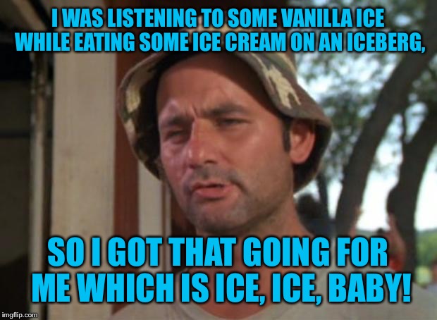 Is It A Little Chilly In Here, Or Is It Just Me? | I WAS LISTENING TO SOME VANILLA ICE WHILE EATING SOME ICE CREAM ON AN ICEBERG, SO I GOT THAT GOING FOR ME WHICH IS ICE, ICE, BABY! | image tagged in memes,so i got that goin for me which is nice,funny,ice cream,vanilla ice,iceberg | made w/ Imgflip meme maker