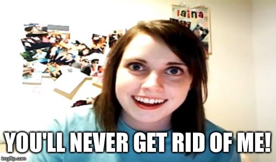 YOU'LL NEVER GET RID OF ME! | made w/ Imgflip meme maker