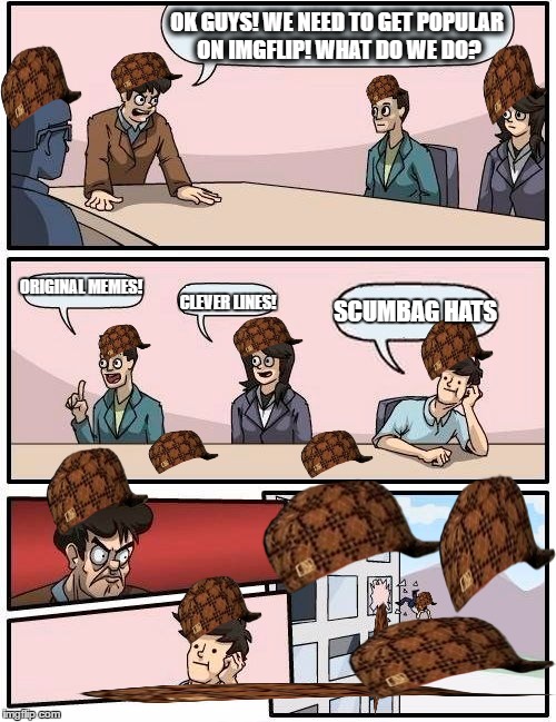 Boardroom Meeting Suggestion Meme | OK GUYS! WE NEED TO GET POPULAR ON IMGFLIP! WHAT DO WE DO? ORIGINAL MEMES! SCUMBAG HATS; CLEVER LINES! | image tagged in memes,boardroom meeting suggestion,scumbag | made w/ Imgflip meme maker
