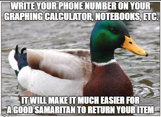 Actual Advice Mallard Meme | WRITE YOUR PHONE NUMBER ON YOUR GRAPHING CALCULATOR, NOTEBOOKS, ETC. IT WILL MAKE IT MUCH EASIER FOR A GOOD SAMARITAN TO RETURN YOUR ITEM | image tagged in memes,actual advice mallard,AdviceAnimals | made w/ Imgflip meme maker