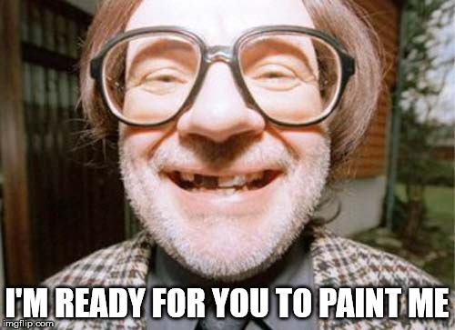 I'M READY FOR YOU TO PAINT ME | made w/ Imgflip meme maker