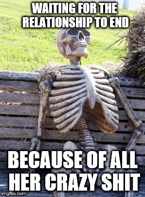 Waiting Skeleton Meme | WAITING FOR THE RELATIONSHIP TO END BECAUSE OF ALL HER CRAZY SHIT | image tagged in memes,waiting skeleton | made w/ Imgflip meme maker