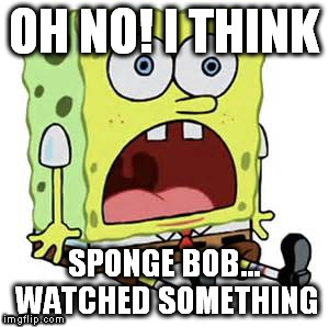 OH NO! I THINK; SPONGE BOB... WATCHED SOMETHING | image tagged in lol | made w/ Imgflip meme maker