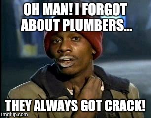 Y'all Got Any More Of That Meme | OH MAN! I FORGOT ABOUT PLUMBERS... THEY ALWAYS GOT CRACK! | image tagged in memes,yall got any more of | made w/ Imgflip meme maker