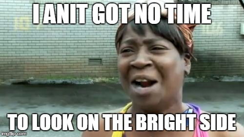 Ain't Nobody Got Time For That Meme | I ANIT GOT NO TIME TO LOOK ON THE BRIGHT SIDE | image tagged in memes,aint nobody got time for that | made w/ Imgflip meme maker