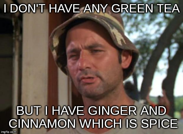 So I Got That Goin For Me Which Is Nice | I DON'T HAVE ANY GREEN TEA; BUT I HAVE GINGER AND CINNAMON WHICH IS SPICE | image tagged in memes,so i got that goin for me which is nice | made w/ Imgflip meme maker