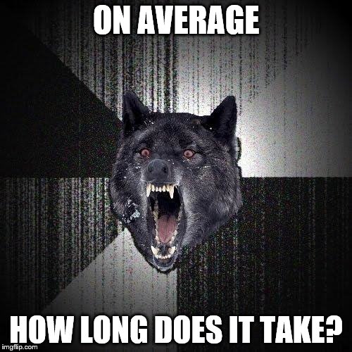 Insanity Wolf Meme | ON AVERAGE; HOW LONG DOES IT TAKE? | image tagged in memes,insanity wolf | made w/ Imgflip meme maker