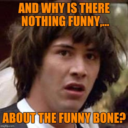 Conspiracy Keanu Meme | AND WHY IS THERE NOTHING FUNNY,... ABOUT THE FUNNY BONE? | image tagged in memes,conspiracy keanu | made w/ Imgflip meme maker