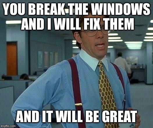 That Would Be Great Meme | YOU BREAK THE WINDOWS AND I WILL FIX THEM AND IT WILL BE GREAT | image tagged in memes,that would be great | made w/ Imgflip meme maker