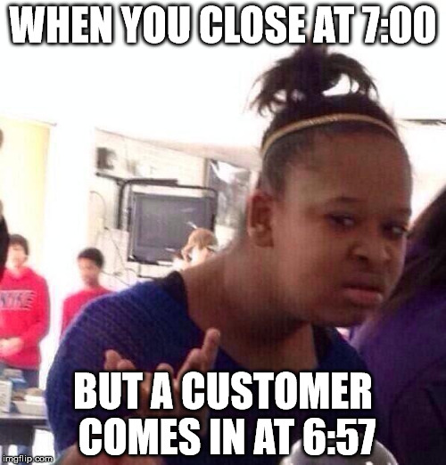 Black Girl Wat Meme | WHEN YOU CLOSE AT 7:00; BUT A CUSTOMER COMES IN AT 6:57 | image tagged in memes,black girl wat | made w/ Imgflip meme maker