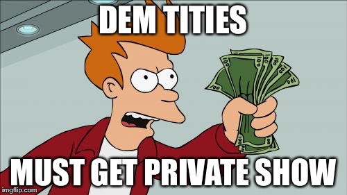 Shut Up And Take My Money Fry | DEM TITIES; MUST GET PRIVATE SHOW | image tagged in memes,shut up and take my money fry | made w/ Imgflip meme maker