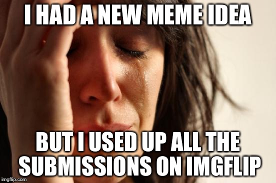 Imgflip Submissions problem | I HAD A NEW MEME IDEA; BUT I USED UP ALL THE SUBMISSIONS ON IMGFLIP | image tagged in memes,first world problems | made w/ Imgflip meme maker