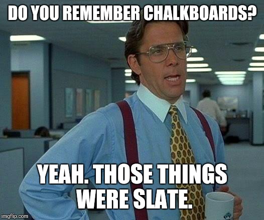 That Would Be Great | DO YOU REMEMBER CHALKBOARDS? YEAH. THOSE THINGS WERE SLATE. | image tagged in memes,that would be great | made w/ Imgflip meme maker