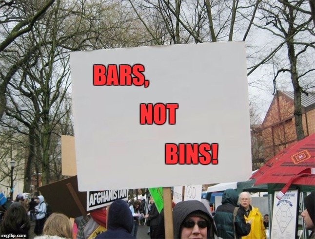 Blank protest sign | BARS, NOT; BINS! | image tagged in blank protest sign | made w/ Imgflip meme maker