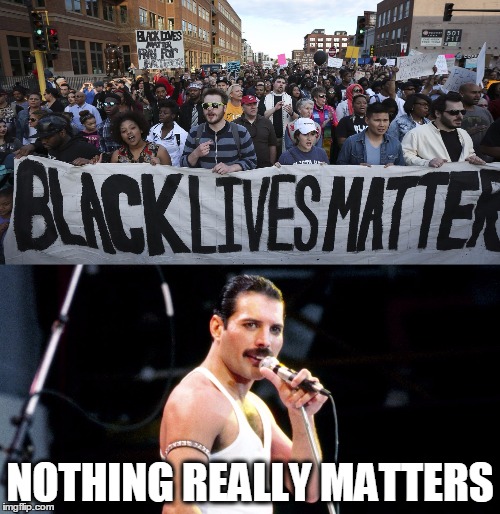 NOTHING REALLY MATTERS | image tagged in freddie murcury blm | made w/ Imgflip meme maker