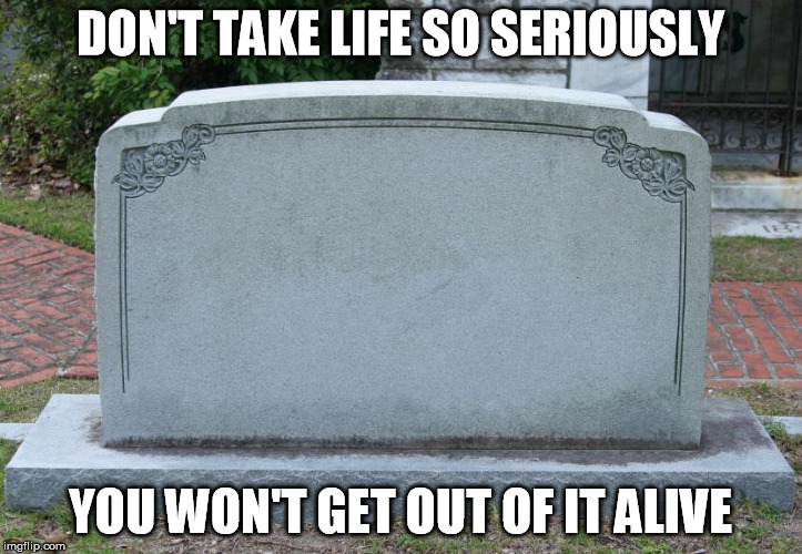 End of the road | DON'T TAKE LIFE SO SERIOUSLY; YOU WON'T GET OUT OF IT ALIVE | image tagged in gravestone | made w/ Imgflip meme maker