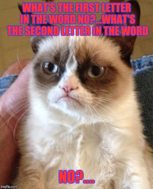 Grumpy Cat Meme | WHAT'S THE FIRST LETTER IN THE WORD NO?...WHAT'S THE SECOND LETTER IN THE WORD NO?.... | image tagged in memes,grumpy cat | made w/ Imgflip meme maker