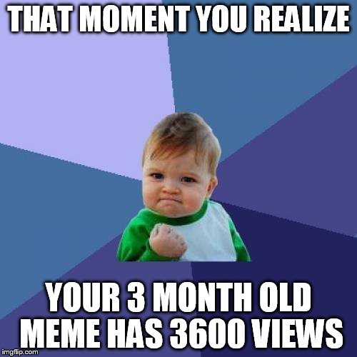 Success Kid | THAT MOMENT YOU REALIZE; YOUR 3 MONTH OLD MEME HAS 3600 VIEWS | image tagged in memes,success kid | made w/ Imgflip meme maker