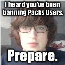 Emo/Pedo/School Shooter Lewis | I heard you've been banning Packs Users. Prepare. | image tagged in emo/pedo/school shooter lewis | made w/ Imgflip meme maker