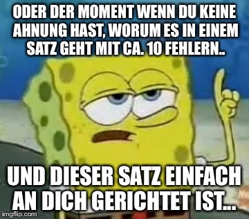 I'll Have You Know Spongebob Meme | ODER DER MOMENT WENN DU KEINE AHNUNG HAST, WORUM ES IN EINEM SATZ GEHT MIT CA. 10 FEHLERN.. UND DIESER SATZ EINFACH AN DICH GERICHTET IST... | image tagged in memes,ill have you know spongebob | made w/ Imgflip meme maker