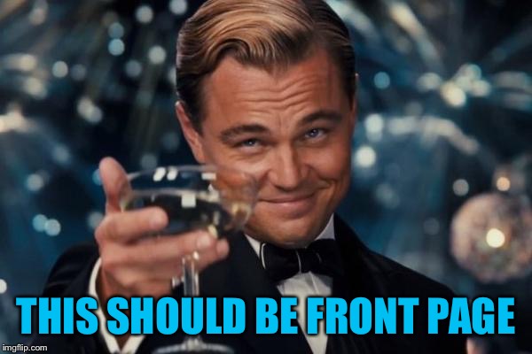 Leonardo Dicaprio Cheers Meme | THIS SHOULD BE FRONT PAGE | image tagged in memes,leonardo dicaprio cheers | made w/ Imgflip meme maker