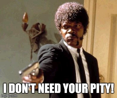 Say That Again I Dare You Meme | I DON'T NEED YOUR PITY! | image tagged in memes,say that again i dare you | made w/ Imgflip meme maker