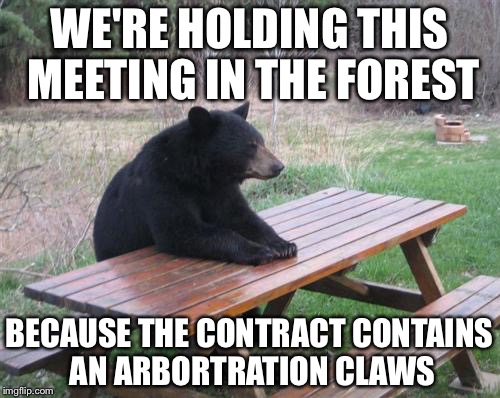 Bad Luck Bear | WE'RE HOLDING THIS MEETING IN THE FOREST; BECAUSE THE CONTRACT CONTAINS AN ARBORTRATION CLAWS | image tagged in memes,bad luck bear | made w/ Imgflip meme maker
