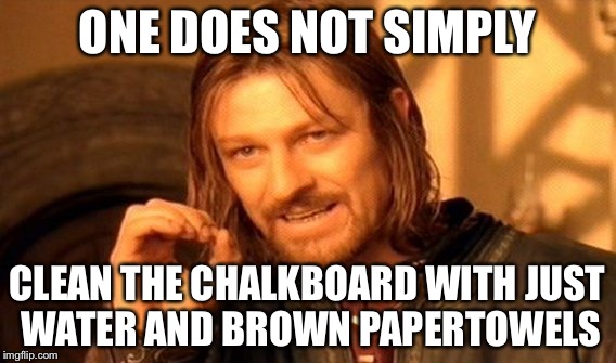 One Does Not Simply Meme | ONE DOES NOT SIMPLY CLEAN THE CHALKBOARD WITH JUST WATER AND BROWN PAPERTOWELS | image tagged in memes,one does not simply | made w/ Imgflip meme maker