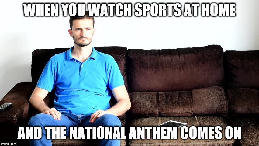 WHEN YOU WATCH SPORTS AT HOME AND THE NATIONAL ANTHEM COMES ON | made w/ Imgflip meme maker