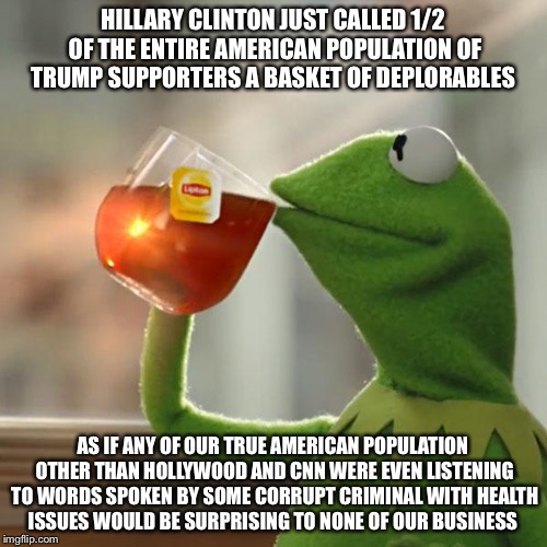 But That's None Of My Basket Of Deplorables  | HILLARY CLINTON JUST CALLED 1/2 OF THE ENTIRE AMERICAN POPULATION OF TRUMP SUPPORTERS A BASKET OF DEPLORABLES; AS IF ANY OF OUR TRUE AMERICAN POPULATION OTHER THAN HOLLYWOOD AND CNN WERE EVEN LISTENING TO WORDS SPOKEN BY SOME CORRUPT CRIMINAL WITH HEALTH ISSUES WOULD BE SURPRISING TO NONE OF OUR BUSINESS | image tagged in memes,but thats none of my business,kermit the frog,hillary clinton,hillary clinton 2016 | made w/ Imgflip meme maker